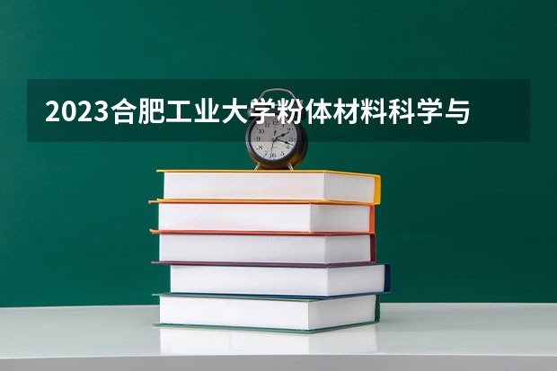 2023合肥工业大学粉体材料科学与工程专业分数线是多少(近三年分数线一览)