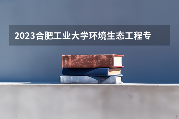2023合肥工业大学环境生态工程专业分数线是多少(近三年分数线一览)