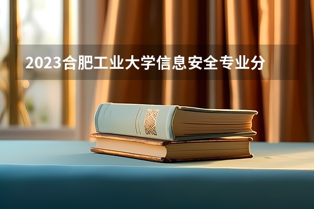 2023合肥工业大学信息安全专业分数线是多少(近三年分数线一览)