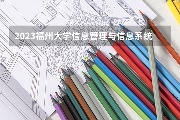 2023福州大学信息管理与信息系统专业分数线是多少(近三年分数线一览)