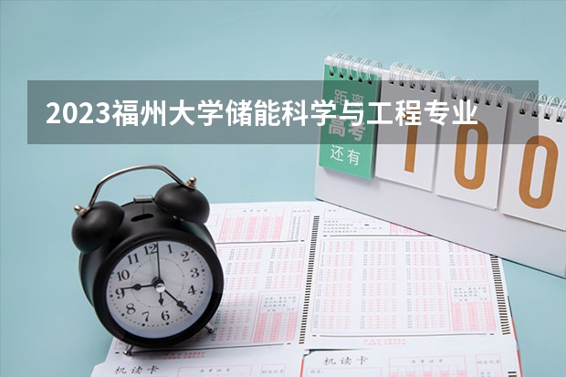 2023福州大学储能科学与工程专业分数线是多少(近三年分数线一览)