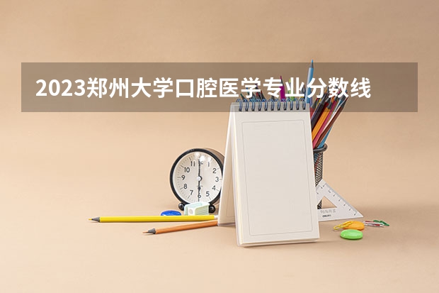 2023郑州大学口腔医学专业分数线是多少(近三年分数线一览)