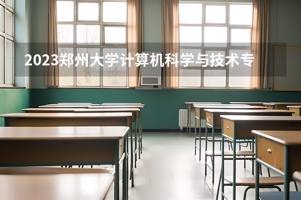 2023郑州大学计算机科学与技术专业分数线是多少(近三年分数线一览)