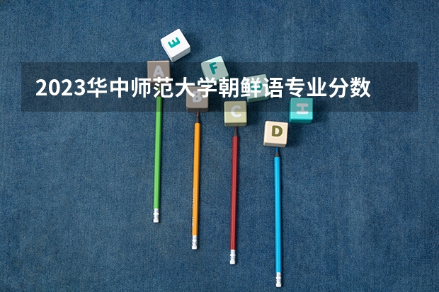 2023华中师范大学朝鲜语专业分数线是多少(近三年分数线一览)