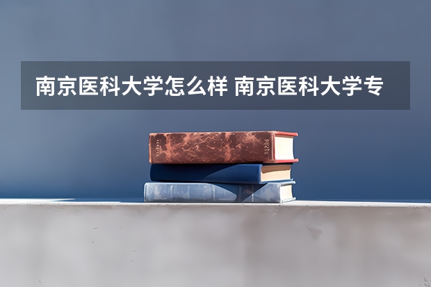 南京医科大学怎么样 南京医科大学专业和录取分数线介绍