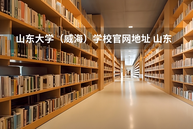 山东大学（威海）学校官网地址 山东大学（威海）简介