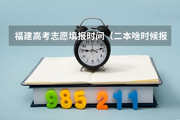 福建高考志愿填报时间（二本啥时候报志愿）