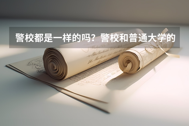 警校都是一样的吗？警校和普通大学的区别是什么？