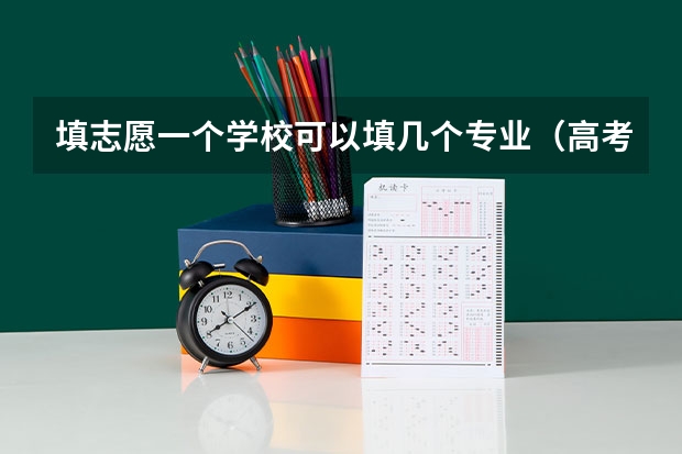 填志愿一个学校可以填几个专业（高考志愿可以填报几个专业）