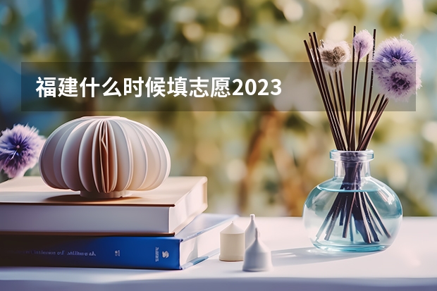 福建什么时候填志愿2023