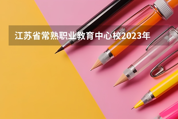 江苏省常熟职业教育中心校2023年有哪些专业