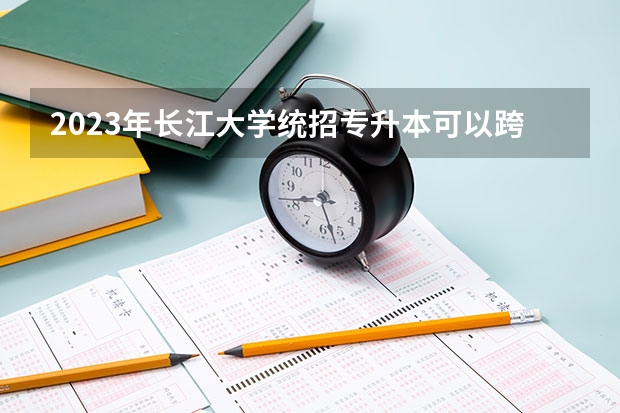 2023年长江大学统招专升本可以跨专业报考吗？