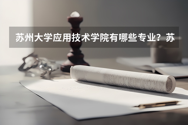 苏州大学应用技术学院有哪些专业？苏大应用技术学院最受欢迎的专业有哪些？