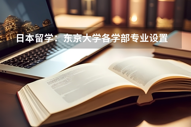 日本留学：东京大学各学部专业设置 日本东京大学那个专业最好