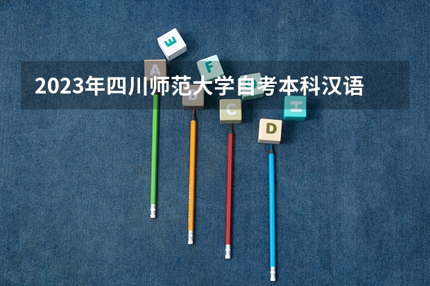 2023年四川师范大学自考本科汉语言文学专业难吗?考试考哪些科目?