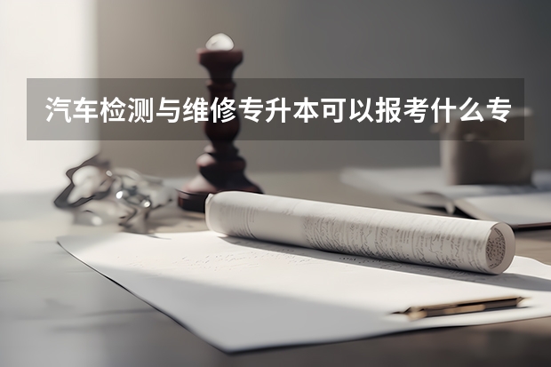 汽车检测与维修专升本可以报考什么专业