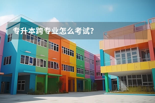 专升本跨专业怎么考试?