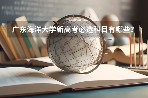 广东海洋大学新高考必选科目有哪些？附各专业选科情况汇总