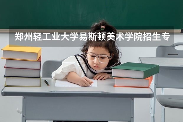 郑州轻工业大学易斯顿美术学院招生专业目录及有哪些院系(参考)