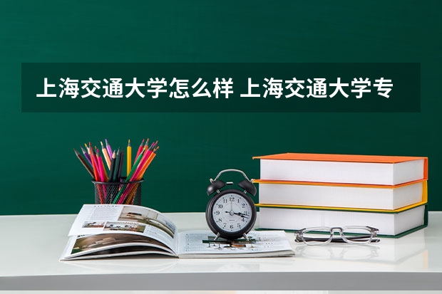 上海交通大学怎么样 上海交通大学专业和录取分数线介绍