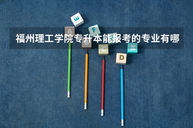 福州理工学院专升本能报考的专业有哪些？