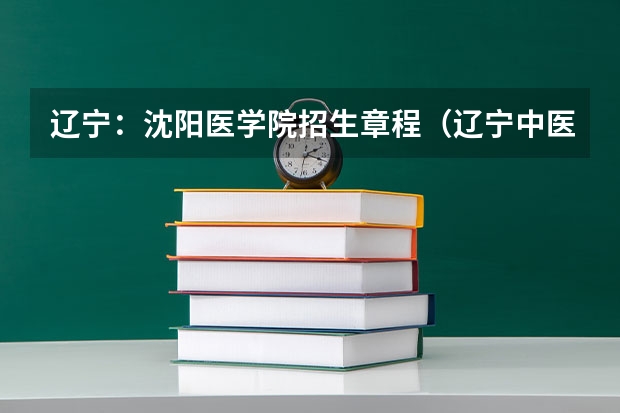 辽宁：沈阳医学院招生章程（辽宁中医药大学统招专升本招生专业简介：护理学专业？）
