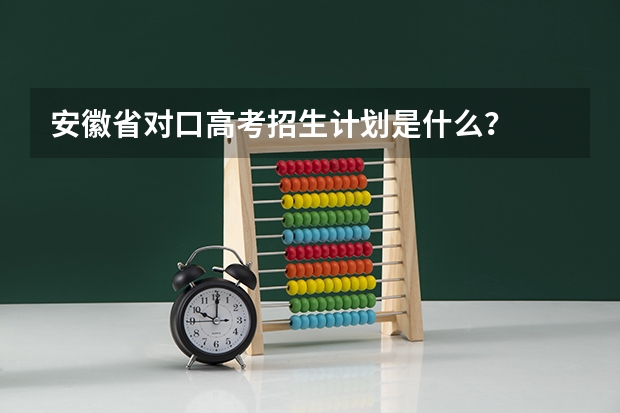 安徽省对口高考招生计划是什么？