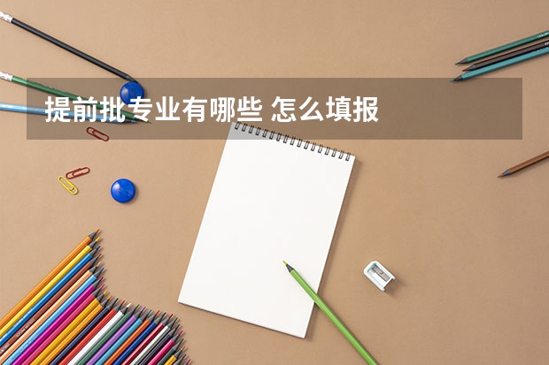 提前批专业有哪些 怎么填报