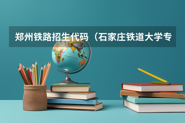 郑州铁路招生代码（石家庄铁道大学专业代码）