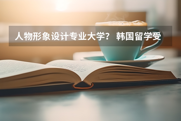人物形象设计专业大学? 韩国留学受欢迎的艺术类专业