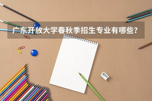 广东开放大学春秋季招生专业有哪些?