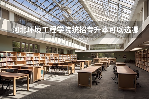 河北环境工程学院统招专升本可以选哪些专业报考?
