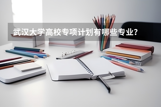 武汉大学高校专项计划有哪些专业?