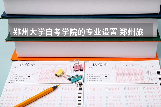 郑州大学自考学院的专业设置 郑州旅游职业学院是大专还是本科