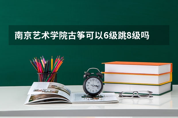 南京艺术学院古筝可以6级跳8级吗