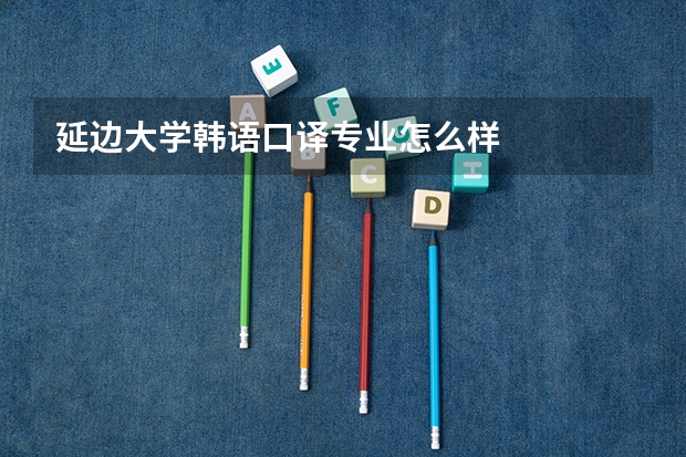 延边大学韩语口译专业怎么样