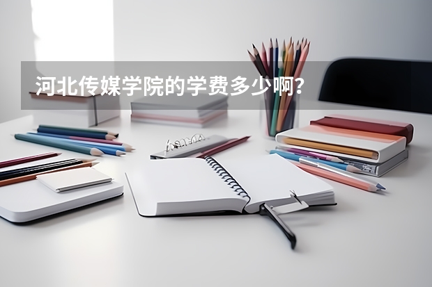 河北传媒学院的学费多少啊？