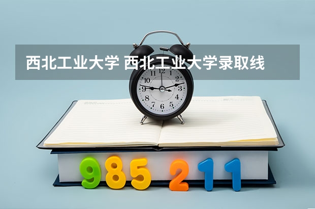 西北工业大学 西北工业大学录取线