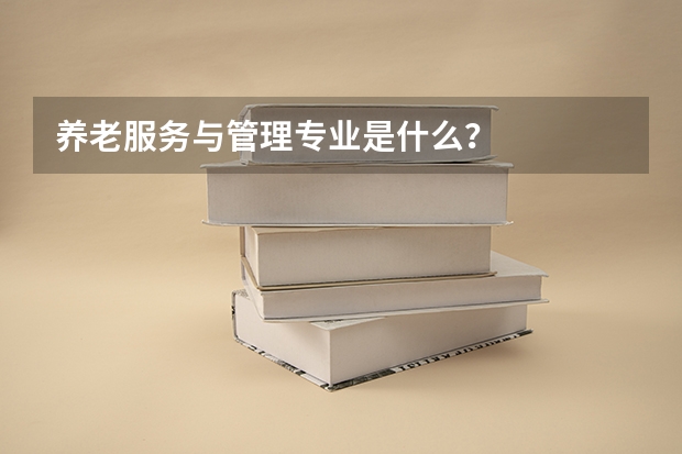 养老服务与管理专业是什么？