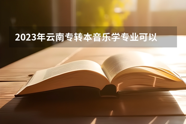2023年云南专转本音乐学专业可以报考哪些学校?