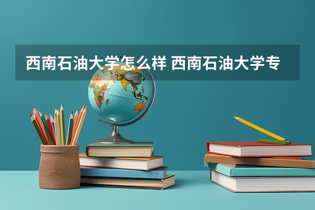 西南石油大学怎么样 西南石油大学专业和录取分数线介绍
