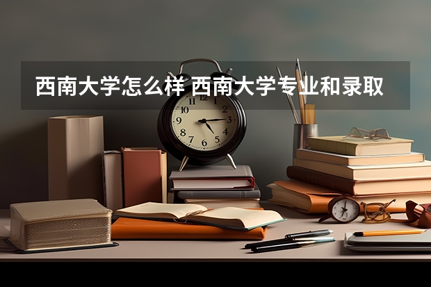 西南大学怎么样 西南大学专业和录取分数线介绍