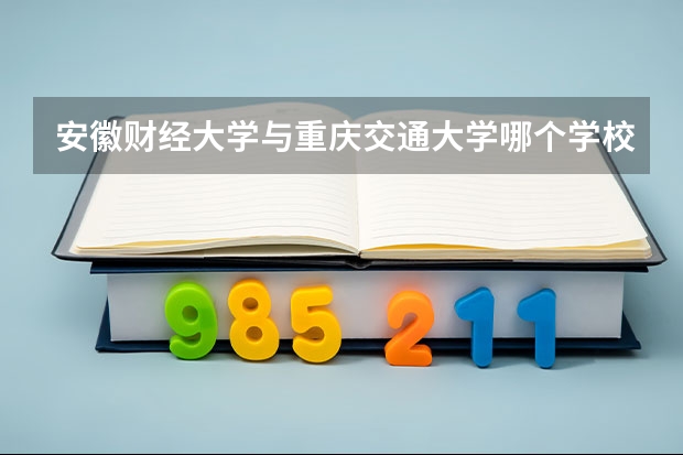 安徽财经大学与重庆交通大学哪个学校较好?