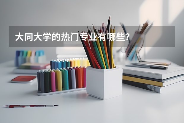 大同大学的热门专业有哪些？