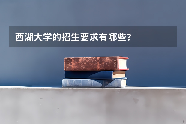 西湖大学的招生要求有哪些？