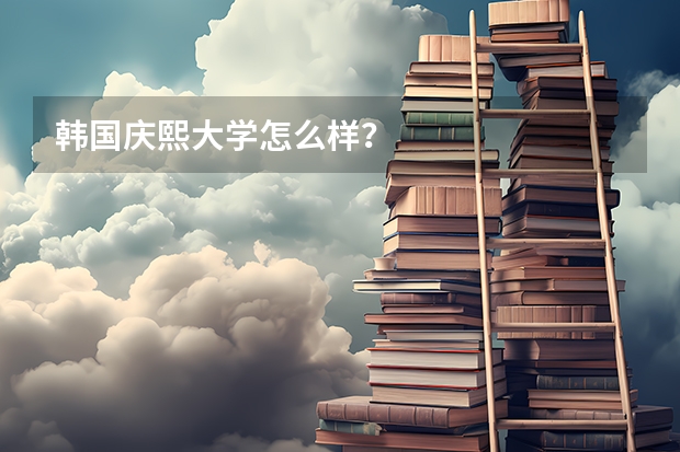 韩国庆熙大学怎么样?