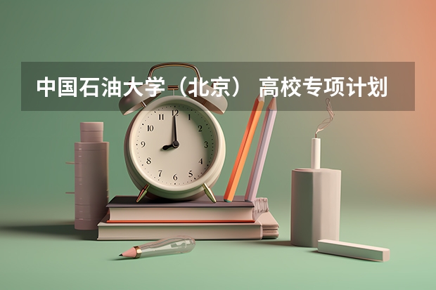 中国石油大学(北京) 高校专项计划招生简章(中国石油大学(北京) 高校专项计划招生简章)