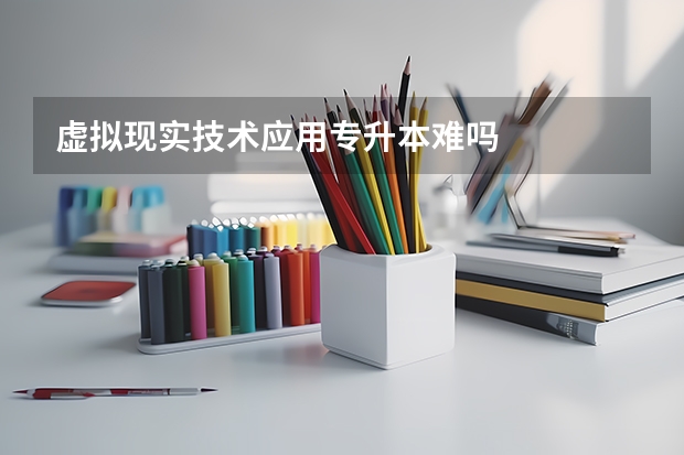 虚拟现实技术应用专升本难吗