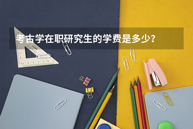 考古学在职研究生的学费是多少？