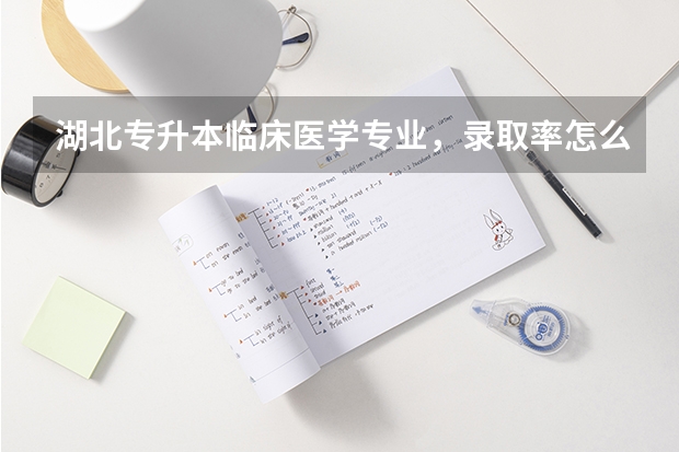 湖北专升本临床医学专业，录取率怎么样，有没有今年的录取比例？